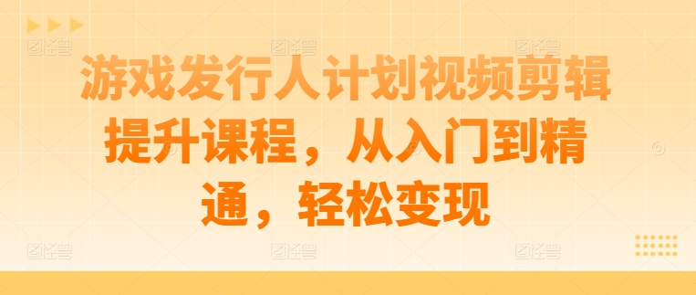 游戏发行人计划视频剪辑提升课程，从入门到精通，轻松变现-铭创资源库