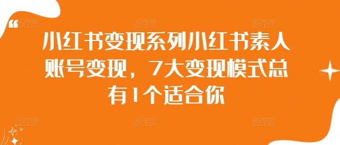 小红书变现系列小红书素人账号变现，7大变现模式总有1个适合你-铭创资源库