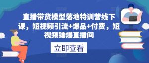 直播带货模型落地特训营线下课,短视频引流+爆品+付费,短视频锤爆直播间-铭创资源库