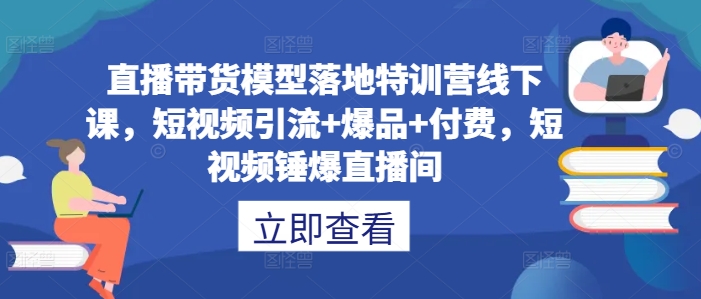 直播带货模型落地特训营线下课，​短视频引流+爆品+付费，短视频锤爆直播间-铭创资源库