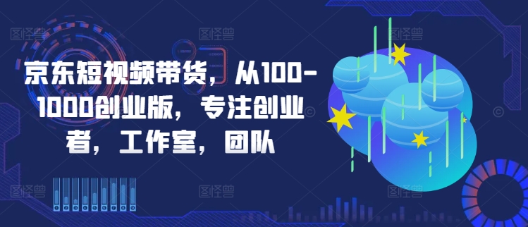 京东短视频带货，从100-1000创业版，专注创业者，工作室，团队-铭创资源库