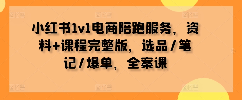 小红书1v1电商陪跑服务，资料+课程完整版，选品/笔记/爆单，全案课-铭创资源库
