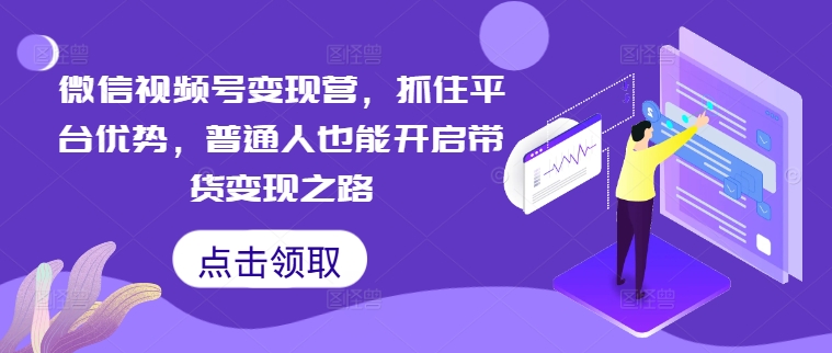 微信视频号变现营，抓住平台优势，普通人也能开启带货变现之路-铭创资源库