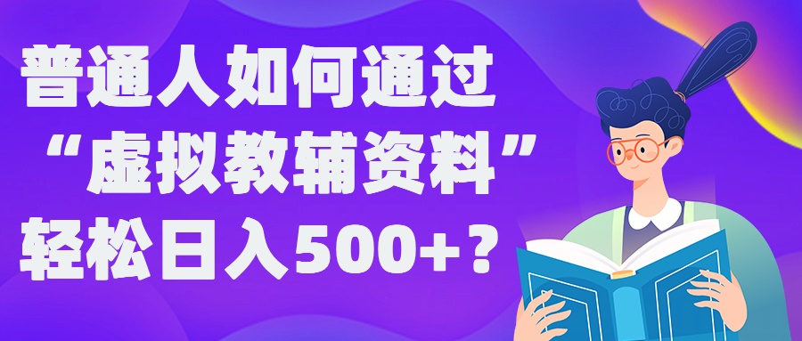普通人如何通过“虚拟教辅”资料轻松日入500+?揭秘稳定玩法-铭创资源库