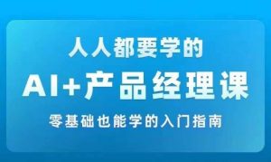 AI +产品经理实战项目必修课,从零到一教你学ai,零基础也能学的入门指南-铭创资源库