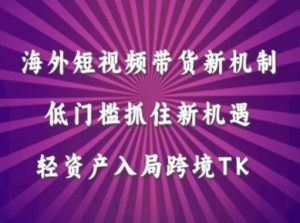 海外短视频Tiktok带货新机制,低门槛抓住新机遇,轻资产入局跨境TK-铭创资源库