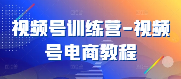 视频号训练营-视频号电商教程-铭创资源库