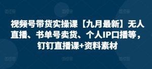 视频号带货实操课【九月最新】无人直播、书单号卖货、个人IP口播等,钉钉直播课+资料素材-铭创资源库