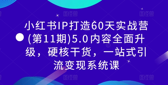 小红书IP打造60天实战营(第11期)5.0​内容全面升级，硬核干货，一站式引流变现系统课-铭创资源库
