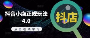 抖音小店正规玩法4.0(更新8月),帮助你更好地理解和应对电商抖店的运营-铭创资源库