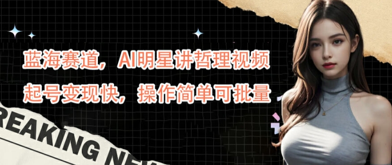 蓝海赛道，AI明星讲哲理视频，起号变现快，操作简单可批量【揭秘】-铭创资源库