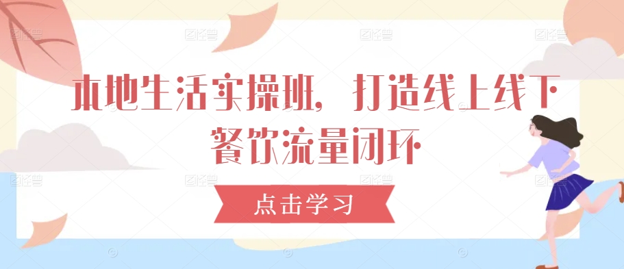 本地生活实操班，打造线上线下餐饮流量闭环-铭创资源库
