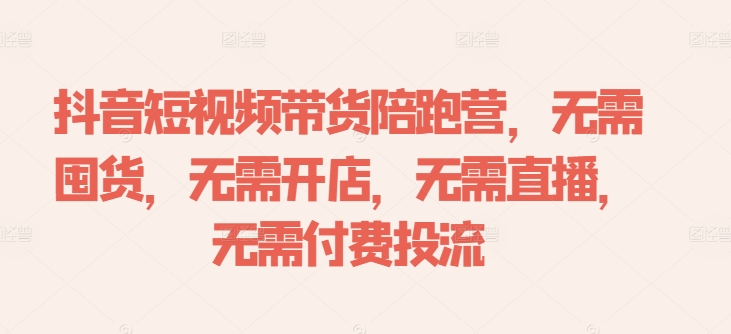 抖音短视频带货陪跑营，无需囤货、无需开店、无需直播,无需付费投流-铭创资源库