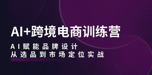 AI+跨境电商训练营：AI赋能品牌设计，从选品到市场定位实战-铭创资源库