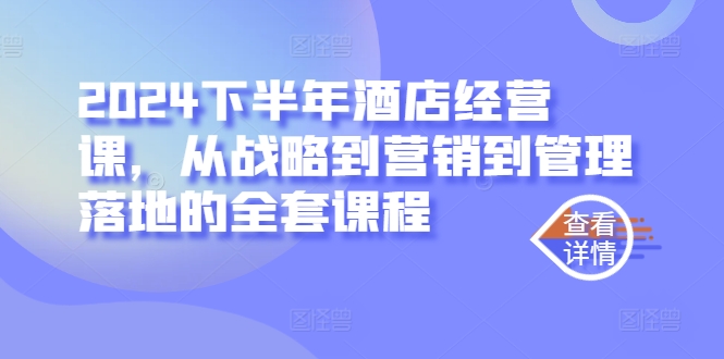 2024下半年酒店经营课，从战略到营销到管理落地的全套课程-铭创资源库