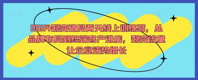 2024裂变破局两天线上训练营，从品牌布局到终端客户进店，裂变流量让企业逆势增长-铭创资源库
