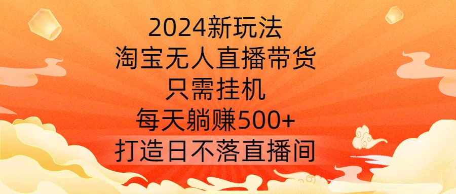 2024新玩法，淘宝无人直播带货，只需挂机，每天躺赚500+ 打造日不落直播间【揭秘】-铭创资源库