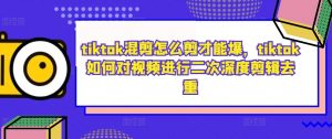 tiktok混剪怎么剪才能爆,tiktok如何对视频进行二次深度剪辑去重-铭创资源库