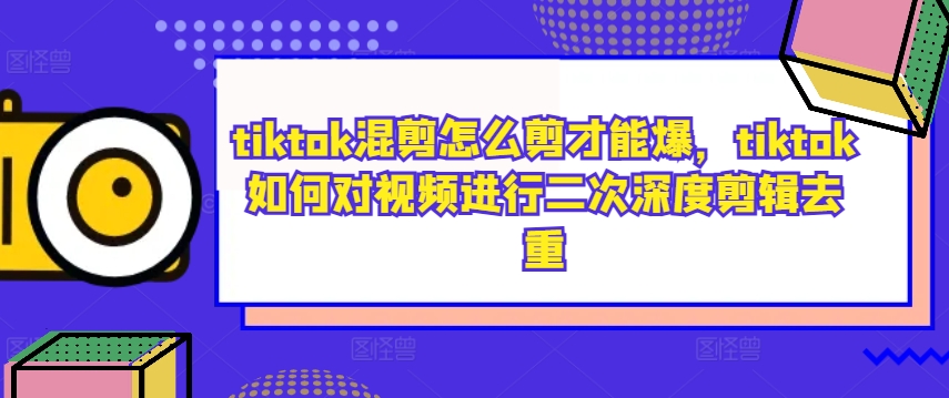 tiktok混剪怎么剪才能爆，tiktok如何对视频进行二次深度剪辑去重-铭创资源库
