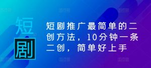 短剧推广最简单的二创方法,10分钟一条二创,简单好上手-铭创资源库