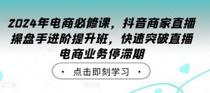 2024年电商必修课,抖音商家直播操盘手进阶提升班,快速突破直播电商业务停滞期-铭创资源库