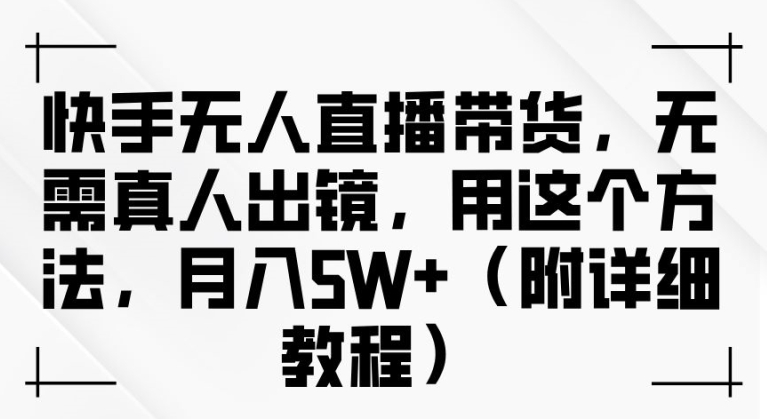 快手无人直播带货，无需真人出镜，用这个方法，月入过万(附详细教程)【揭秘】-铭创资源库