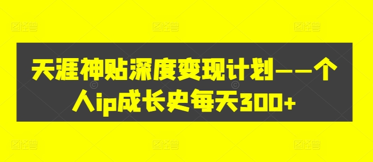 天涯神贴深度变现计划——个人ip成长史每天300+【揭秘】-铭创资源库