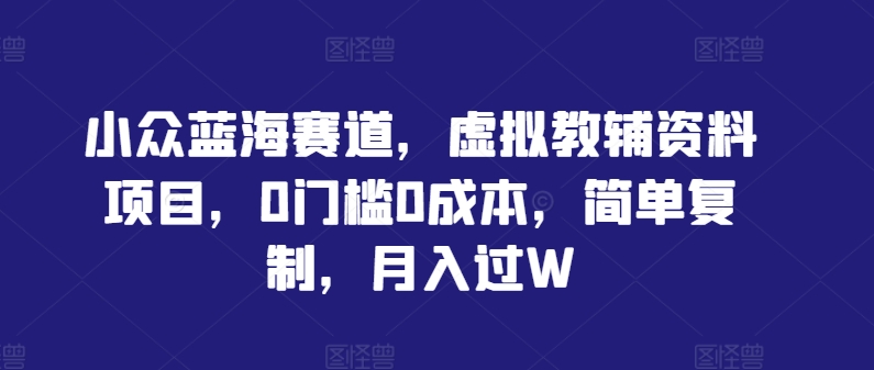 小众蓝海赛道，虚拟教辅资料项目，0门槛0成本，简单复制，月入过W【揭秘】-铭创资源库