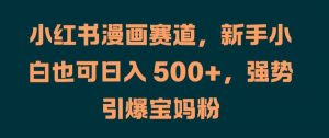 小红书漫画赛道,新手小白也可日入 500+,强势引爆宝妈粉【揭秘】-铭创资源库