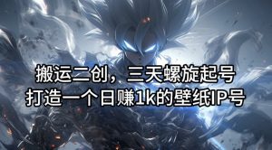 搬运二创,三天螺旋起号,打造一个日赚1k的壁纸IP号【揭秘】-铭创资源库