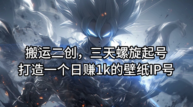 搬运二创，三天螺旋起号，打造一个日赚1k的壁纸IP号【揭秘】-铭创资源库