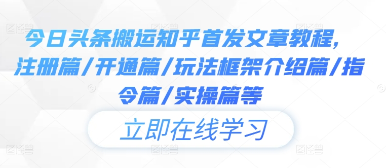 今日头条搬运知乎首发文章教程，注册篇/开通篇/玩法框架介绍篇/指令篇/实操篇等-铭创资源库