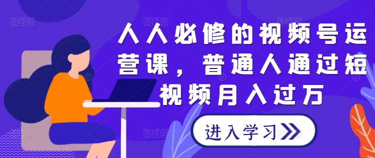 人人必修的视频号运营课，普通人通过短视频月入过万-铭创资源库