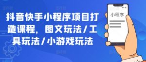抖音快手小程序项目打造课程,图文玩法/工具玩法/小游戏玩法-铭创资源库