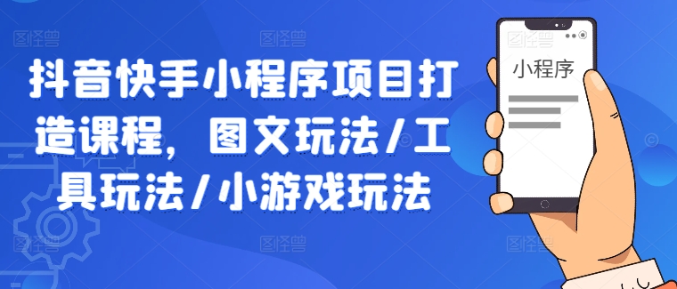 抖音快手小程序项目打造课程，图文玩法/工具玩法/小游戏玩法-铭创资源库