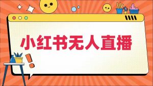 小红书无人直播,最新小红书无人、半无人、全域电商-铭创资源库