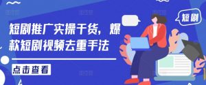 短剧推广实操干货,爆款短剧视频去重手法-铭创资源库