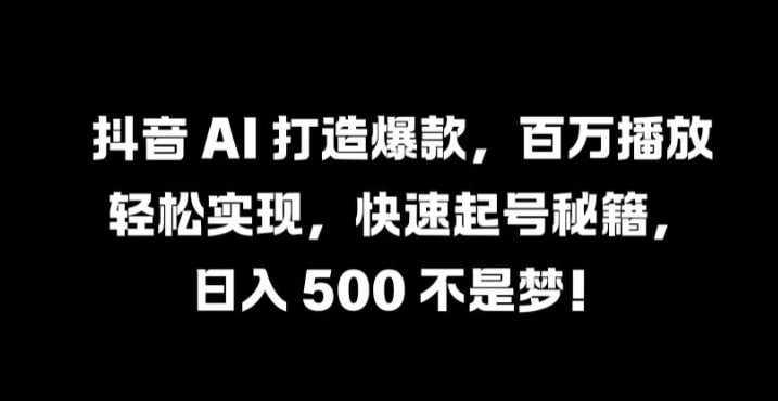 抖音 AI 打造爆款，百万播放轻松实现，快速起号秘籍【揭秘】-铭创资源库