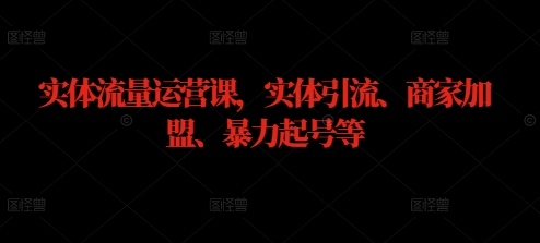 实体流量运营课，实体引流、商家加盟、暴力起号等-铭创资源库