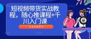 短视频带货实战教程,随心推课程+千川入门课-铭创资源库