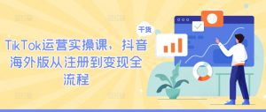TikTok运营实操课,抖音海外版从注册到变现全流程-铭创资源库