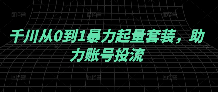 千川从0到1暴力起量套装，助力账号投流-铭创资源库