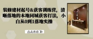装修建材起号&获客训练营,清晰落地的本地同城获客打法,小白从0到1落地实操-铭创资源库