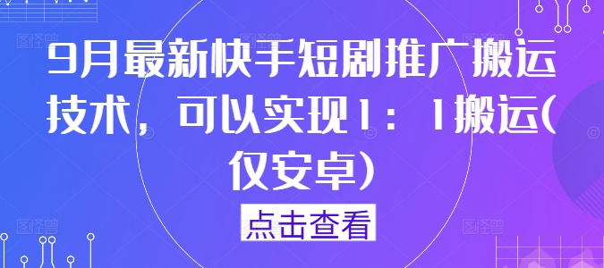 9月最新快手短剧推广搬运技术，可以实现1：1搬运(仅安卓)-铭创资源库