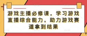 游戏主播必修课,学习游戏直播综合能力,助力游戏赛道拿到结果-铭创资源库