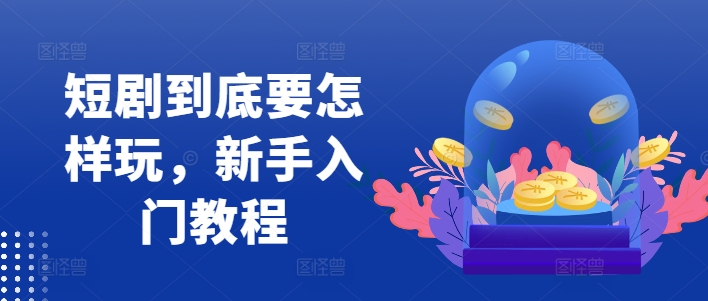 短剧到底要怎样玩，新手入门教程-铭创资源库