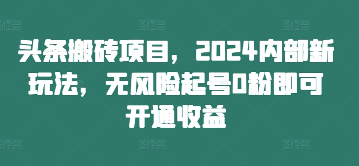 头条搬砖项目，2024内部新玩法，无风险起号0粉即可开通收益-铭创资源库