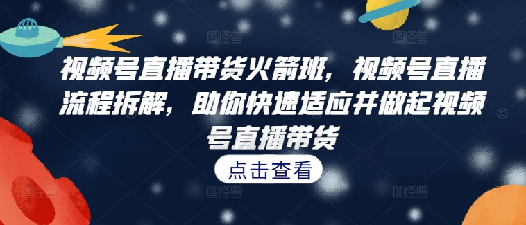 视频号直播带货火箭班，​视频号直播流程拆解，助你快速适应并做起视频号直播带货-铭创资源库