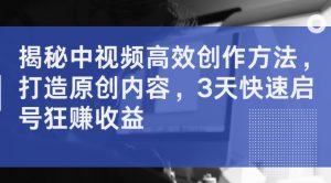 揭秘中视频高效创作方法,打造原创内容,3天快速启号狂赚收益-铭创资源库