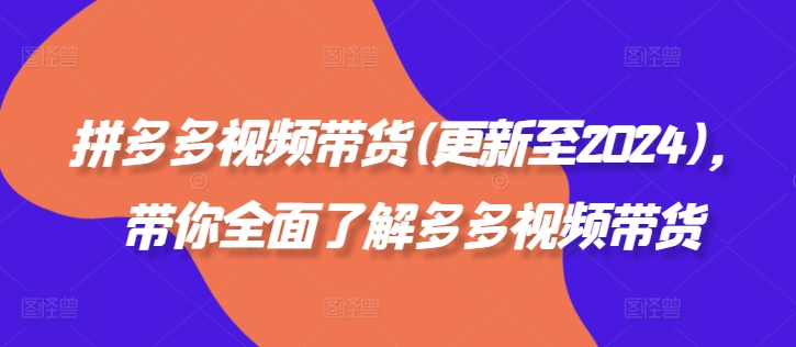 拼多多视频带货(更新至2024)，带你全面了解多多视频带货-铭创资源库